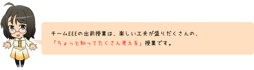 チームEEEの出前授業は、楽しい工夫が盛りだくさんの、「ちょっと知ってたくさん考える」授業です。
